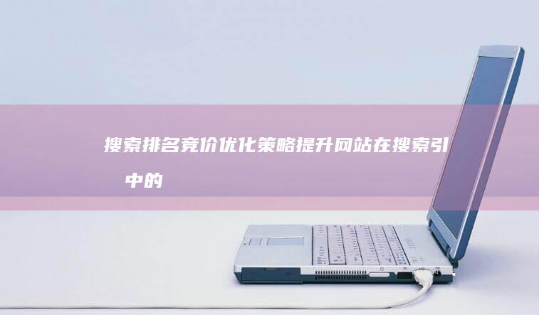 搜索排名竞价优化策略：提升网站在搜索引擎中的位置