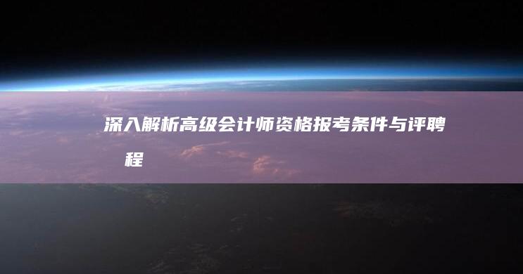 深入解析：高级会计师资格报考条件与评聘流程